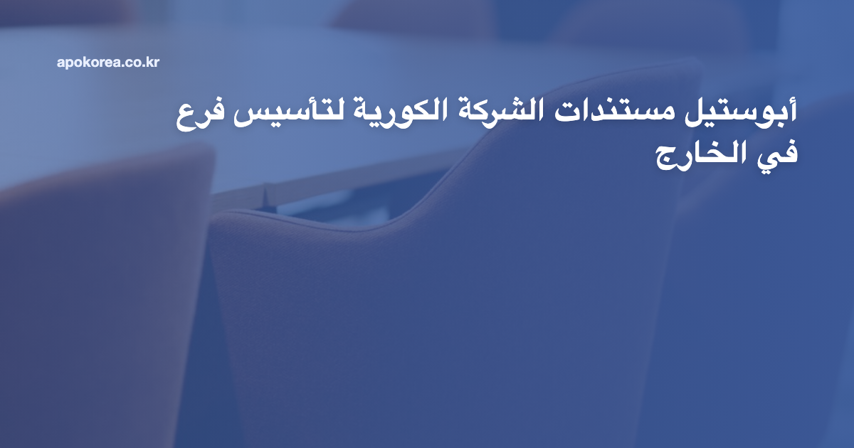 أبوستيل مستندات الشركة الكورية لتأسيس فرع في الخارج