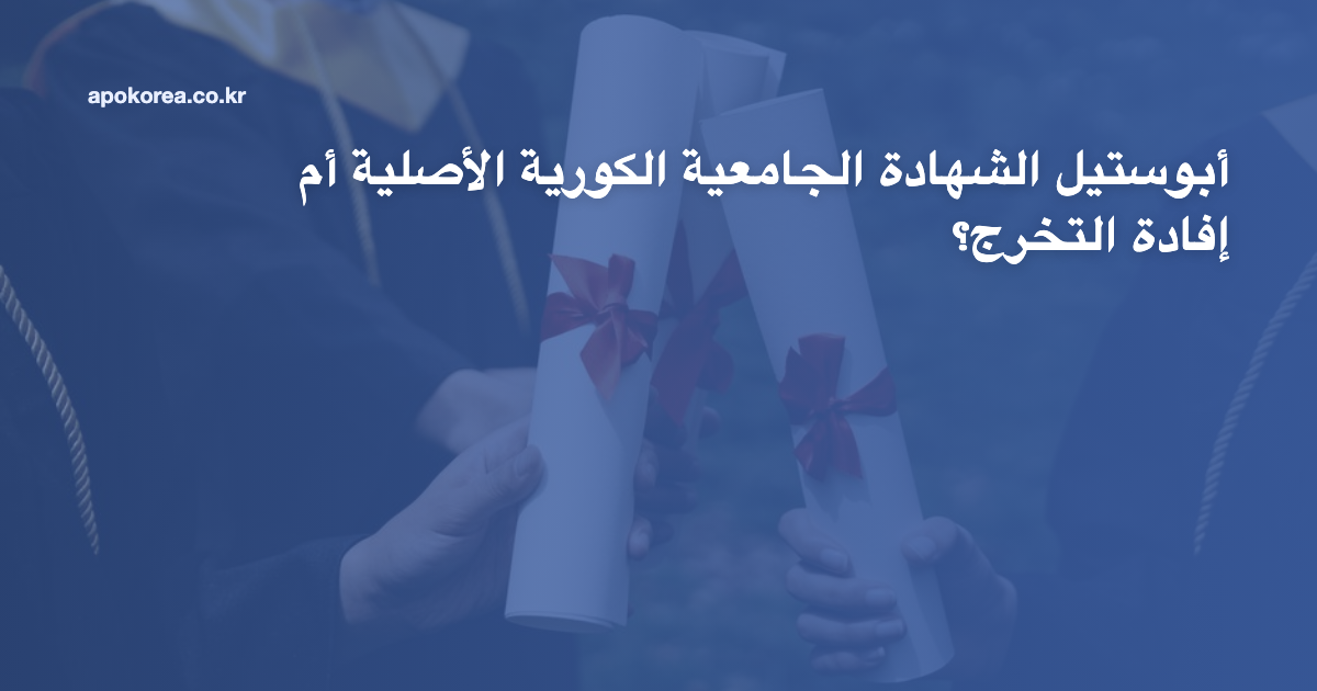 أبوستيل الشهادة الجامعية الكورية الأصلية أم إفادة التخرج؟