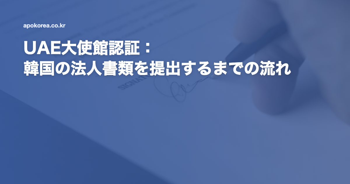 UAE大使館認証：韓国の法人書類を提出するまでの流れ
