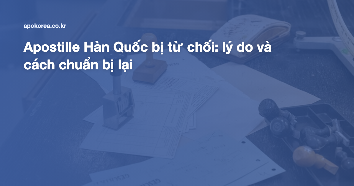 Apostille Hàn Quốc bị từ chối: lý do và cách chuẩn bị lại