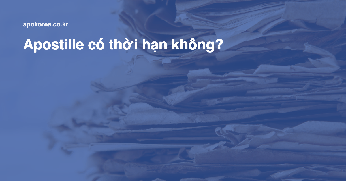 Apostille có thời hạn không? Vì sao giấy tờ cũ vẫn bị trả lại