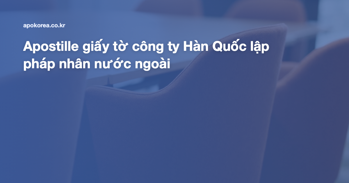 Apostille giấy tờ công ty Hàn Quốc lập pháp nhân nước ngoài